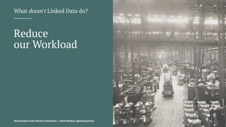 What doesn't Linked Data do?
Reduce
our Workload
Sharing Data Across Memory Institutions — David Newbury (@workergnome) 51
 