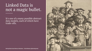 Linked Data is
not a magic bullet.
It's one of a many possible abstract
data models, each of which have
trade-offs.
Sharing Data Across Memory Institutions — David Newbury (@workergnome) 53
 