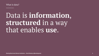 What is data?
Data is information,
structured in a way
that enables use.
Sharing Data Across Memory Institutions — David Newbury (@workergnome) 6
 