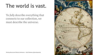 The world is vast.
To fully describe everything that
connects to our collection, we
must describe the universe.
Sharing Data Across Memory Institutions — David Newbury (@workergnome) 69
 