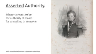 Asserted Authority.
When you want to be
the authority of record
for something or someone.
Sharing Data Across Memory Institutions — David Newbury (@workergnome) 71
 