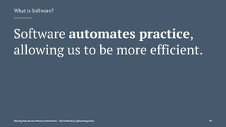 What is Software?
Software automates practice,
allowing us to be more efficient.
Sharing Data Across Memory Institutions — David Newbury (@workergnome) 97
 