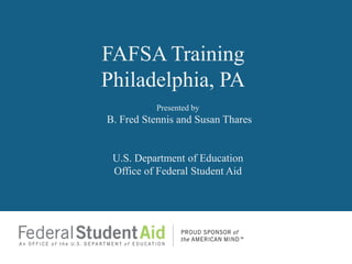 FAFSA Training
Philadelphia, PA
          Presented by
B. Fred Stennis and Susan Thares


 U.S. Department of Education
 Office of Federal Student Aid
 