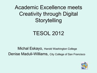 Academic Excellence meets
     Creativity through Digital
            Storytelling

                TESOL 2012

     Michal Eskayo, Harold Washington College
Denise Maduli-Williams, City College of San Francisco
 