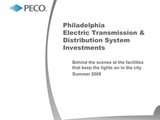 Philadelphia
Electric Transmission &
Distribution System
Investments

  Behind the scenes at the facilities
  that keep the lights on in the city
  Summer 2009
 