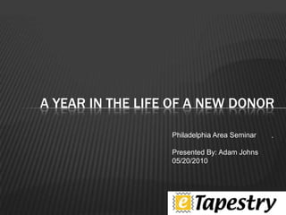 . A year in the life of a new donor Philadelphia Area Seminar Presented By: Adam Johns 05/20/2010 