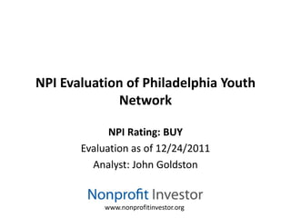 NPI Evaluation of Philadelphia Youth
             Network

             NPI Rating: BUY
       Evaluation as of 12/24/2011
         Analyst: John Goldston


            www.nonprofitinvestor.org
 
