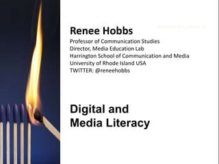 Renee Hobbs
Professor of Communication Studies
Director, Media Education Lab
Harrington School of Communication and Media
University of Rhode Island USA
TWITTER: @reneehobbs
Digital and
Media Literacy
BRUSSELS 10-11 March 16
 