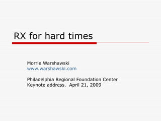 RX for hard times Morrie Warshawski www.warshawski.com Philadelphia Regional Foundation Center Keynote address.  April 21, 2009 
