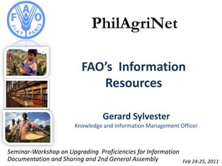 PhilAgriNet FAO’s  Information Resources Gerard Sylvester Knowledge and Information Management Officer Seminar-Workshop on Upgrading  Proficiencies for Information Documentation and Sharing and 2nd General Assembly Feb 24-25, 2011 
