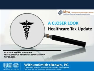 A CLOSER LOOK
                                                       Healthcare Tax Update



 BY SCOTT J. MARIANI, JD ,PARTNER
 PRACTICE LEADER, HEALTHCARE SERVICES GROUP
 MAY 26, 2011




                                                                                    1
WithumSmith+Brown, PC ▪ BE IN A POSITION OF STRENGTH                   withum.com
 