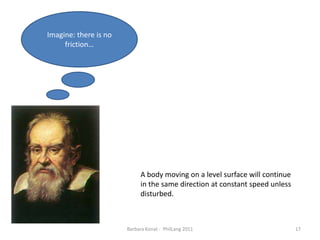 Barbara Konat -  PhilLang 201117Imagine: thereis no friction…A body moving on a level surface will continue in the same direction at constant speed unless disturbed.