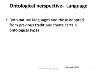 Ontological perspective- LanguageBoth natural languages and thoseadopted from previous traditionscreatecertainontological typesNowak 19769Barbara Konat -  PhilLang 2011
