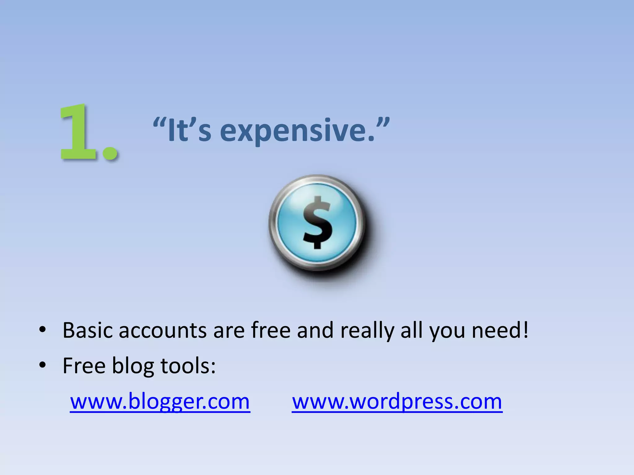 “It’s expensive.”




• Basic accounts are free and really all you need!
• Free blog tools:
   www.blogger.com       www.wordpress.com
 