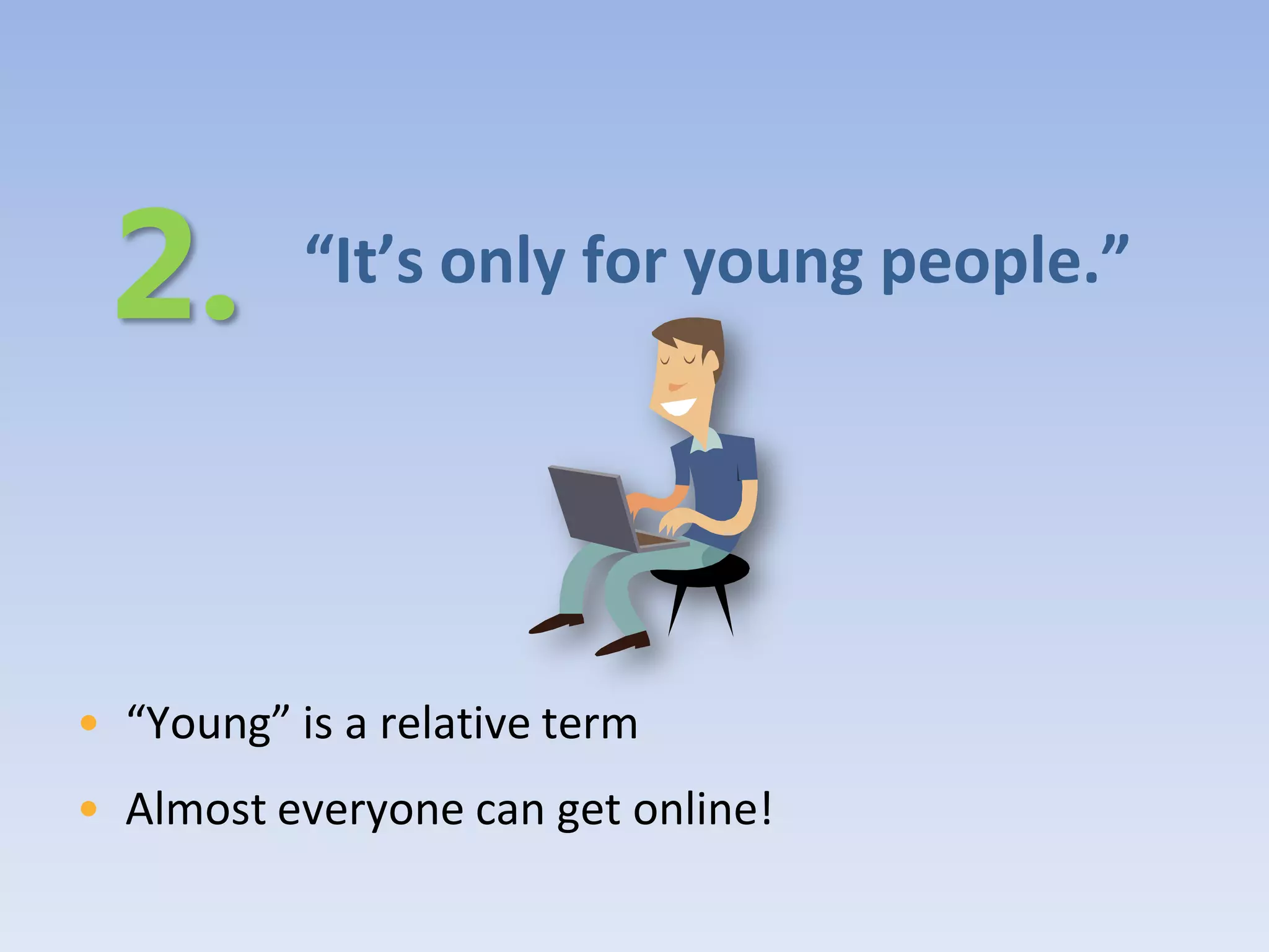 “It’s only for young people.”




• “Young” is a relative term
• Almost everyone can get online!
 