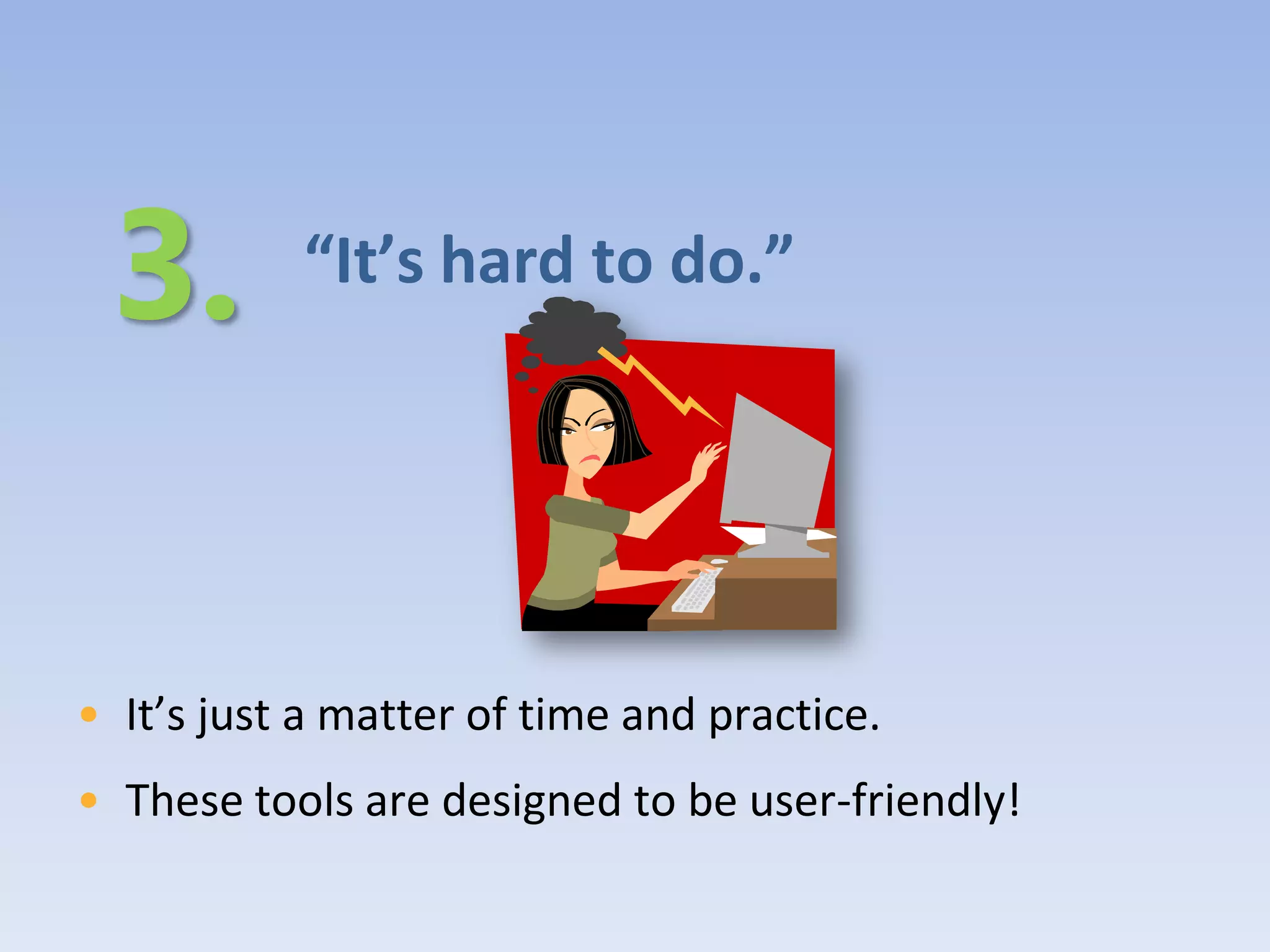 “It’s hard to do.”




• It’s just a matter of time and practice.
• These tools are designed to be user-friendly!
 