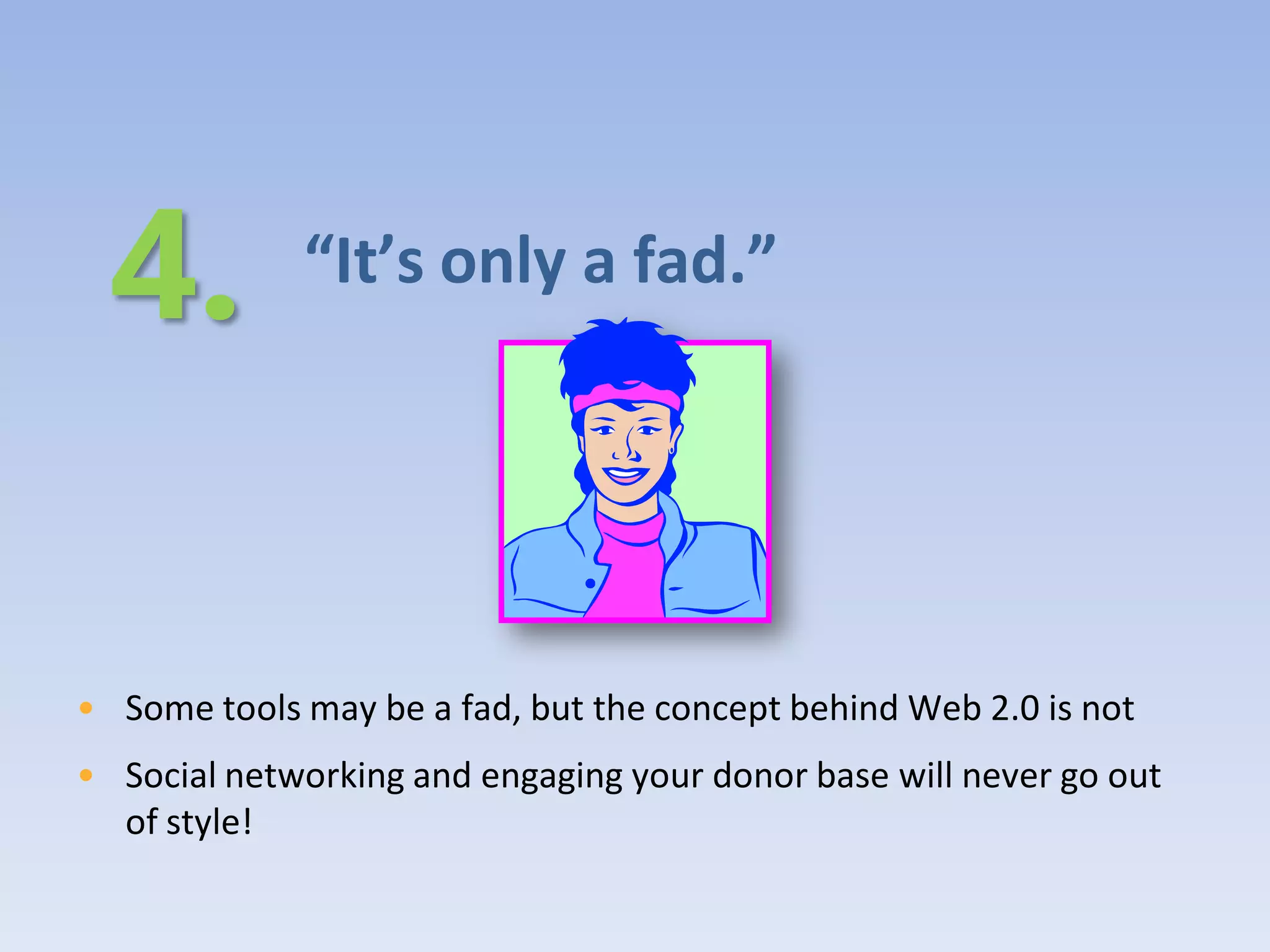 “It’s only a fad.”




• Some tools may be a fad, but the concept behind Web 2.0 is not
• Social networking and engaging your donor base will never go out
  of style!
 