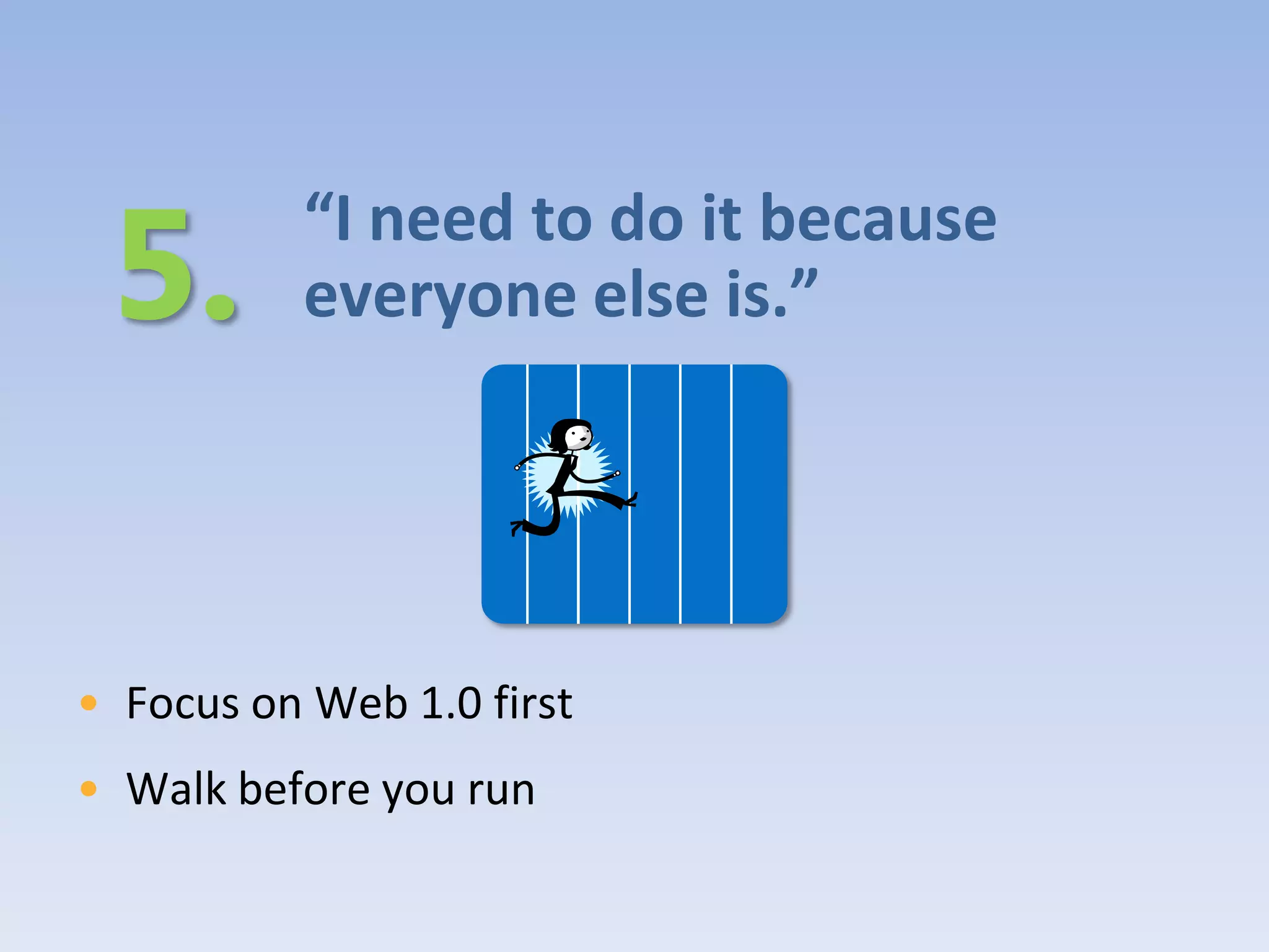 “I need to do it because
          everyone else is.”




• Focus on Web 1.0 first
• Walk before you run
 