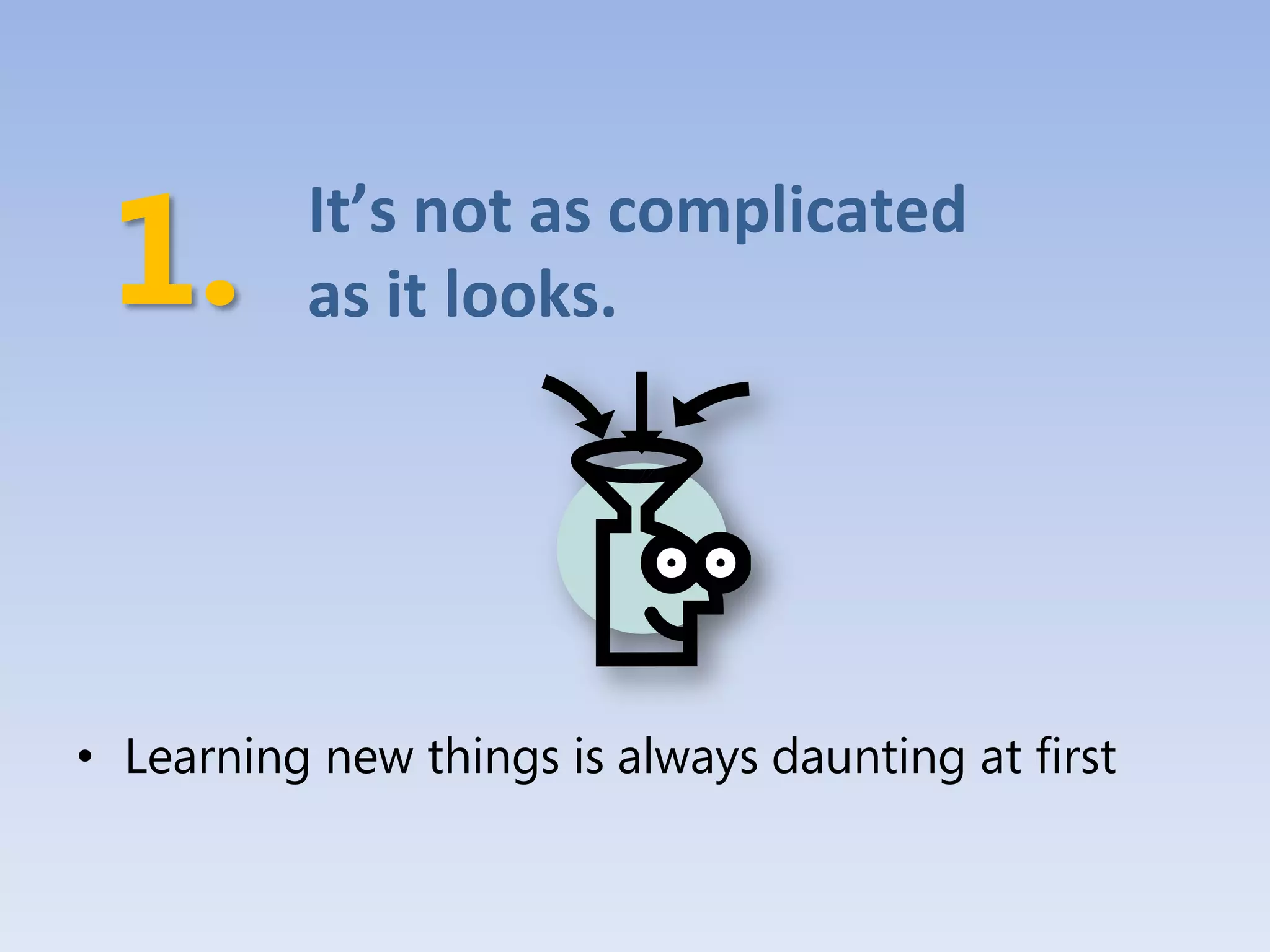 It’s not as complicated
          as it looks.




• Learning new things is always daunting at first
 