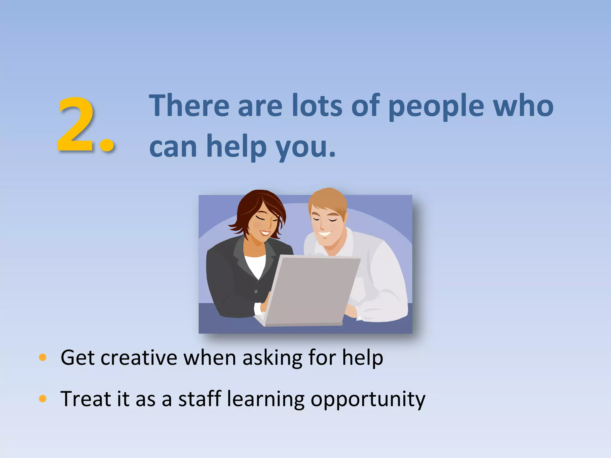 There are lots of people who
            can help you.




• Get creative when asking for help
• Treat it as a staff learning opportunity
 