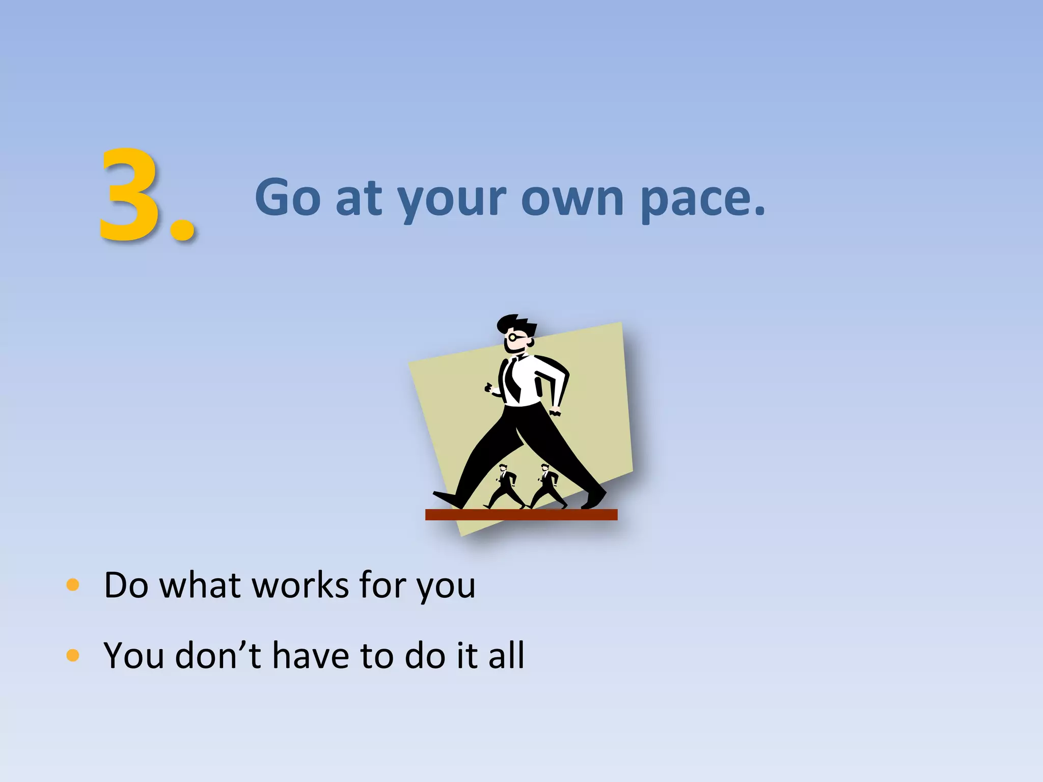 Go at your own pace.




• Do what works for you
• You don’t have to do it all
 