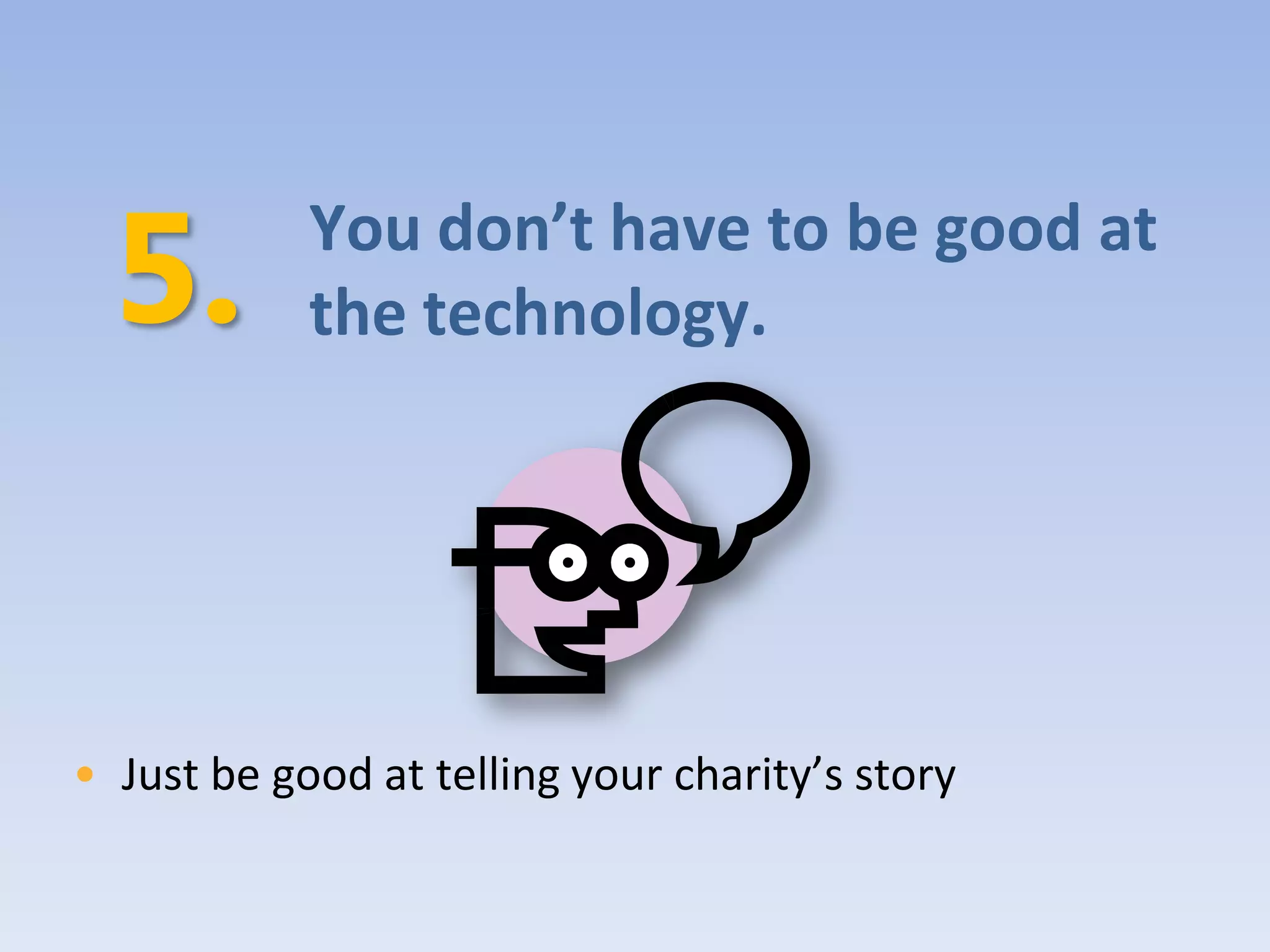 You don’t have to be good at
            the technology.




• Just be good at telling your charity’s story
 