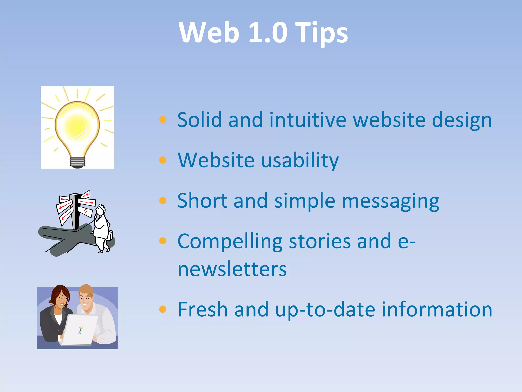 Web 1.0 Tips

• Solid and intuitive website design
• Website usability
• Short and simple messaging
• Compelling stories and e-
  newsletters
• Fresh and up-to-date information
 