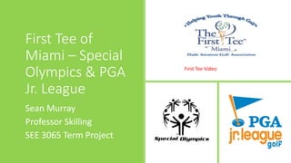 First Tee of
Miami – Special
Olympics & PGA
Jr. League
Sean Murray
Professor Skilling
SEE 3065 Term Project
First Tee Video
 
