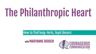 The Philanthropic Heart
How to find long-term, loyal donors
with MARYANNE DERSCH
 