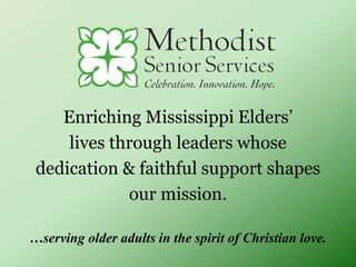 Enriching Mississippi Elders’
lives through leaders whose
dedication & faithful support shapes
our mission.
…serving older adults in the spirit of Christian love.
 