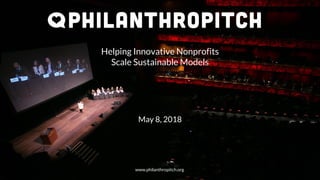 Helping Innovative Nonprofits
Scale Sustainable Models
May 8, 2018
www.philanthropitch.org
 