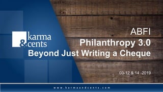 ABFI
Philanthropy 3.0
Beyond Just Writing a Cheque
03-12 & 14 -2019
 