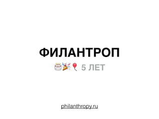 ФИЛАНТРОП
🎂🎉🎈 5 ЛЕТ
philanthropy.ru
 