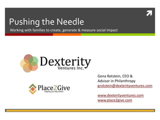 
Pushing the Needle
Working with families to create, generate & measure social impact
Gena Rotstein, CEO &
Advisor in Philanthropy
grotstein@dexterityventures.com
www.dexterityventures.com
www.place2give.com
 