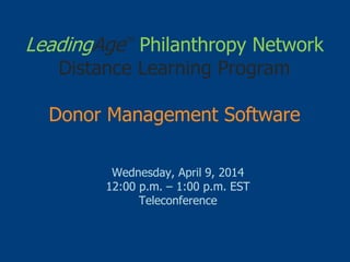 LeadingAgeTM
Philanthropy Network
Distance Learning Program
Donor Management Software
Wednesday, April 9, 2014
12:00 p.m. – 1:00 p.m. EST
Teleconference
 