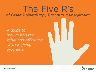 The Five R’sof Great Philanthropy Program Management
#socialimpact
A guide to
maximizing the
value and efficiency
of your giving
programs.
 