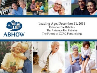 Leading Age, December 11, 2014
Entrance Fee Rebates
The Entrance Fee Rebates
The Future of CCRC Fundraising
 