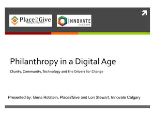 
Philanthropy in a Digital Age
Charity, Community, Technology and the Drivers for Change
Presented by: Gena Rotstein, Place2Give and Lori Stewart, Innovate Calgary
 