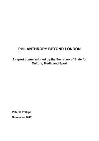 PHILANTHROPY BEYOND LONDON

A report commissioned by the Secretary of State for
            Culture, Media and Sport




Peter S Phillips
November 2012
 