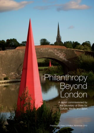 Philanthropy
     Beyond
     London
          A report commissioned by
           the Secretary of State for
           Culture, Media and Sport




 Prepared by Peter S Phillips, November 2012
 