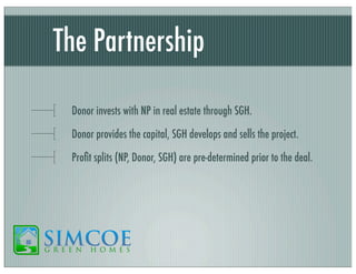 The Partnership
Donor invests with NP in real estate through SGH.
Donor provides the capital, SGH develops and sells the project.
Proﬁt splits (NP, Donor, SGH) are pre-determined prior to the deal.

 