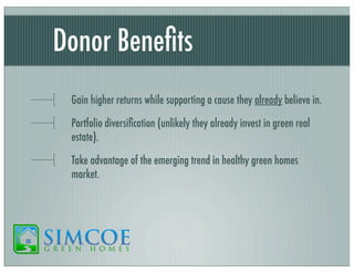 Donor Beneﬁts
Gain higher returns while supporting a cause they already believe in.
Portfolio diversiﬁcation (unlikely they already invest in green real
estate).
Take advantage of the emerging trend in healthy green homes
market.

 