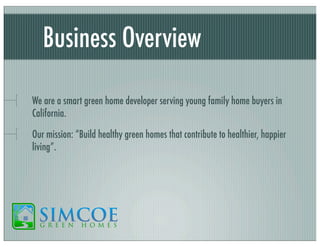 Business Overview
We are a smart green home developer serving young family home buyers in
California.
Our mission: “Build healthy green homes that contribute to healthier, happier
living”.

 