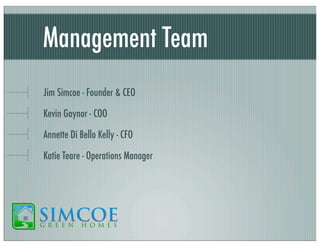 Management Team
Jim Simcoe - Founder & CEO
Kevin Gaynor - COO
Annette Di Bello Kelly - CFO
Katie Teare - Operations Manager

 