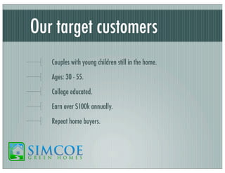 Our target customers
Couples with young children still in the home.
Ages: 30 - 55.
College educated.
Earn over $100k annually.
Repeat home buyers.

 