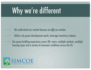 Why we’re different
We understand our market because we ARE our market.
Utilize: city green development perks, leverage incentives/rebates.
Our green building experience covers 20+ years, multiple markets, multiple
housing types and a variety of economic conditions across the US.

 