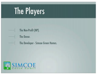 The Players
The Non-Proﬁt (NP).
The Donor.
The Developer - Simcoe Green Homes.

 