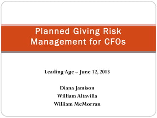 Leading Age – June 12, 2013
Diana Jamison
William Altavilla
William McMorran
Planned Giving Risk
Management for CFOs
 