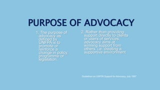 1. The purpose of
advocacy as
defined by
UNFPA is to
promote or
reinforce a
change in policy,
programme or
legislation.
2....