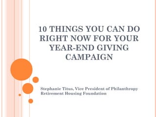 10 THINGS YOU CAN DO
RIGHT NOW FOR YOUR
YEAR-END GIVING
CAMPAIGN
Stephanie Titus, Vice President of Philanthropy
Retirement Housing Foundation
 